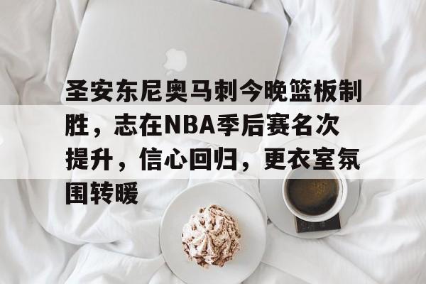 开云-圣安东尼奥马刺今晚篮板制胜，志在NBA季后赛名次提升，信心回归，更衣室氛围转暖的简单介绍