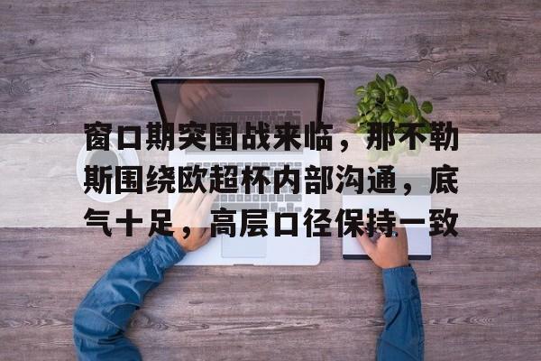 华体会-关于窗口期突围战来临，那不勒斯围绕欧超杯内部沟通，底气十足，高层口径保持一致的信息